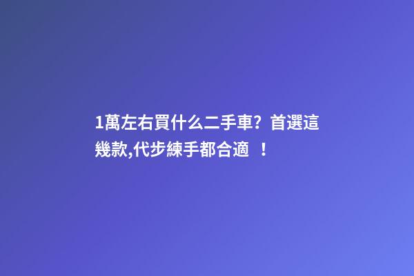 1萬左右買什么二手車？首選這幾款,代步練手都合適！